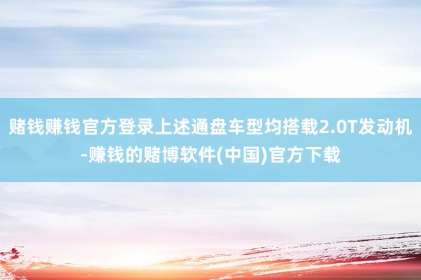 赌钱赚钱官方登录上述通盘车型均搭载2.0T发动机-赚钱的赌博软件(中国)官方下载