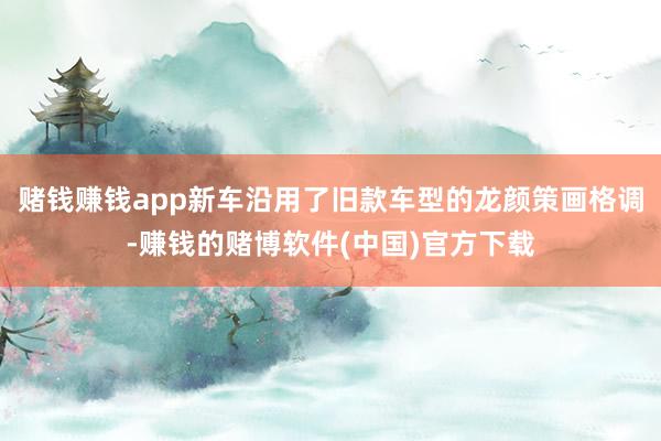 赌钱赚钱app新车沿用了旧款车型的龙颜策画格调-赚钱的赌博软件(中国)官方下载