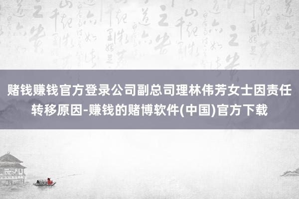 赌钱赚钱官方登录公司副总司理林伟芳女士因责任转移原因-赚钱的赌博软件(中国)官方下载