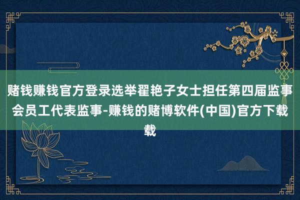 赌钱赚钱官方登录选举翟艳子女士担任第四届监事会员工代表监事-赚钱的赌博软件(中国)官方下载