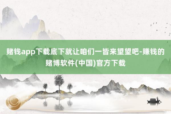 赌钱app下载底下就让咱们一皆来望望吧-赚钱的赌博软件(中国)官方下载