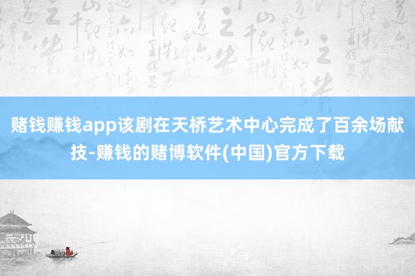 赌钱赚钱app该剧在天桥艺术中心完成了百余场献技-赚钱的赌博软件(中国)官方下载