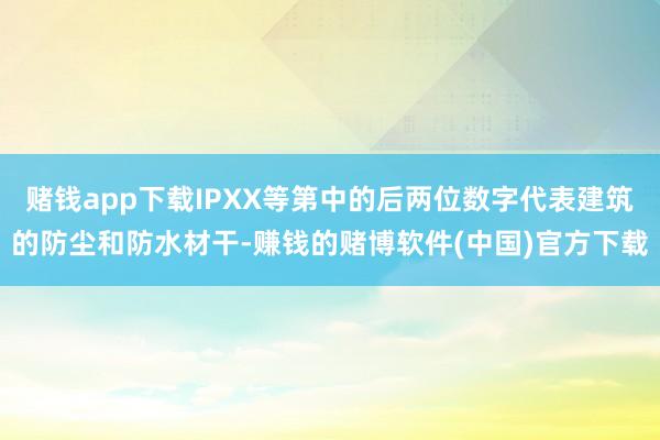 赌钱app下载IPXX等第中的后两位数字代表建筑的防尘和防水材干-赚钱的赌博软件(中国)官方下载