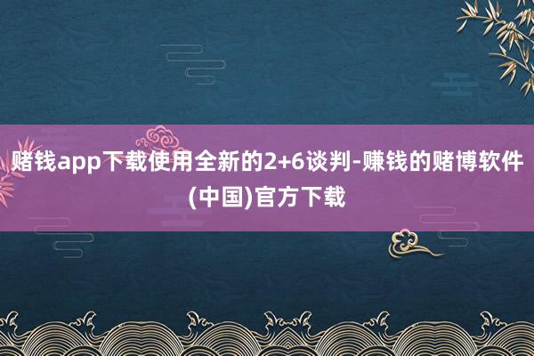 赌钱app下载使用全新的2+6谈判-赚钱的赌博软件(中国)官方下载