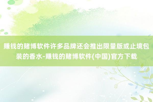 赚钱的赌博软件许多品牌还会推出限量版或止境包装的香水-赚钱的赌博软件(中国)官方下载