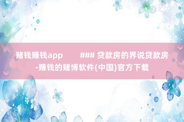 赌钱赚钱app        ### 贷款房的界说贷款房-赚钱的赌博软件(中国)官方下载