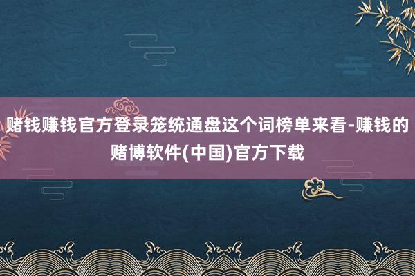 赌钱赚钱官方登录笼统通盘这个词榜单来看-赚钱的赌博软件(中国)官方下载