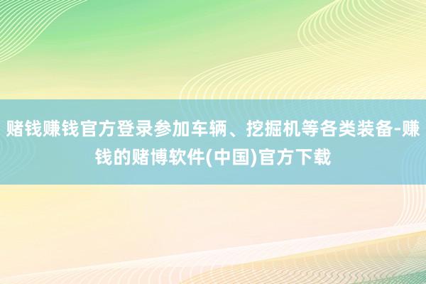 赌钱赚钱官方登录参加车辆、挖掘机等各类装备-赚钱的赌博软件(中国)官方下载