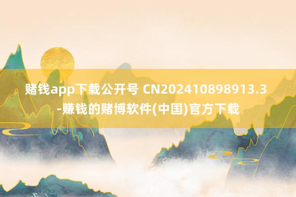 赌钱app下载公开号 CN202410898913.3 -赚钱的赌博软件(中国)官方下载