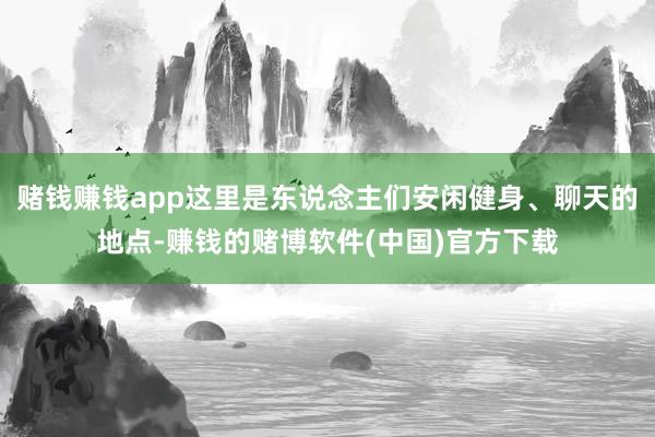 赌钱赚钱app这里是东说念主们安闲健身、聊天的地点-赚钱的赌博软件(中国)官方下载