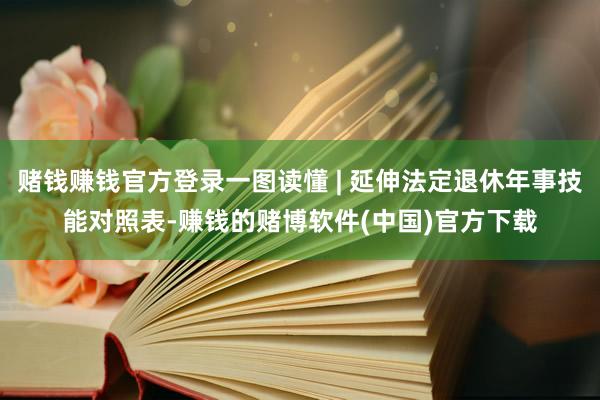 赌钱赚钱官方登录一图读懂 | 延伸法定退休年事技能对照表-赚钱的赌博软件(中国)官方下载