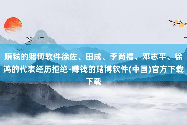 赚钱的赌博软件徐佐、田成、李尚福、邓志平、徐鸿的代表经历拒绝-赚钱的赌博软件(中国)官方下载