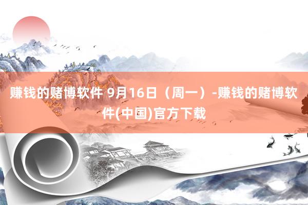 赚钱的赌博软件 9月16日（周一）-赚钱的赌博软件(中国)官方下载