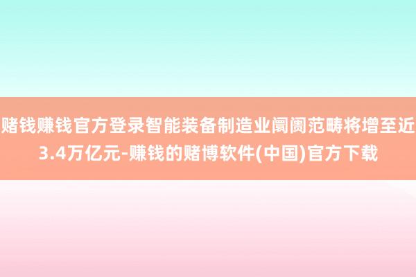 赌钱赚钱官方登录智能装备制造业阛阓范畴将增至近3.4万亿元-赚钱的赌博软件(中国)官方下载