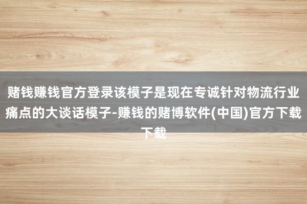 赌钱赚钱官方登录该模子是现在专诚针对物流行业痛点的大谈话模子-赚钱的赌博软件(中国)官方下载