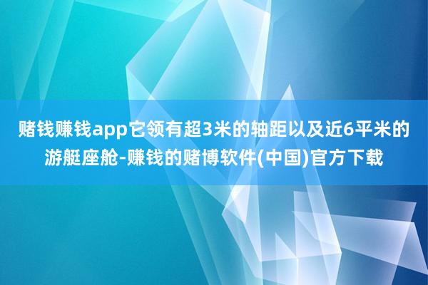 赌钱赚钱app它领有超3米的轴距以及近6平米的游艇座舱-赚钱的赌博软件(中国)官方下载