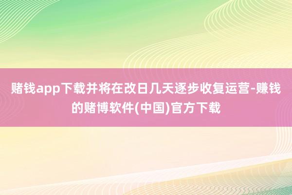 赌钱app下载并将在改日几天逐步收复运营-赚钱的赌博软件(中国)官方下载