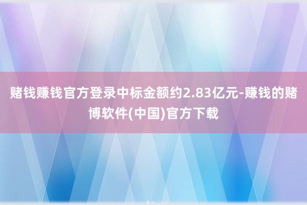 赌钱赚钱官方登录中标金额约2.83亿元-赚钱的赌博软件(中国)官方下载