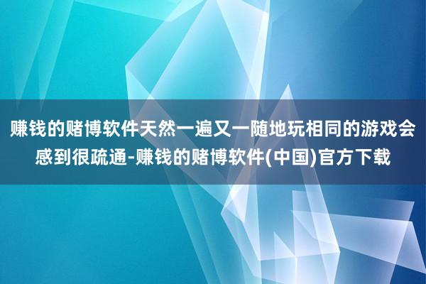 赚钱的赌博软件天然一遍又一随地玩相同的游戏会感到很疏通-赚钱的赌博软件(中国)官方下载