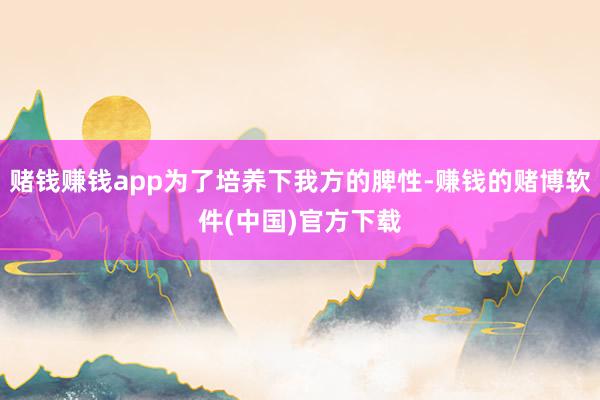 赌钱赚钱app为了培养下我方的脾性-赚钱的赌博软件(中国)官方下载