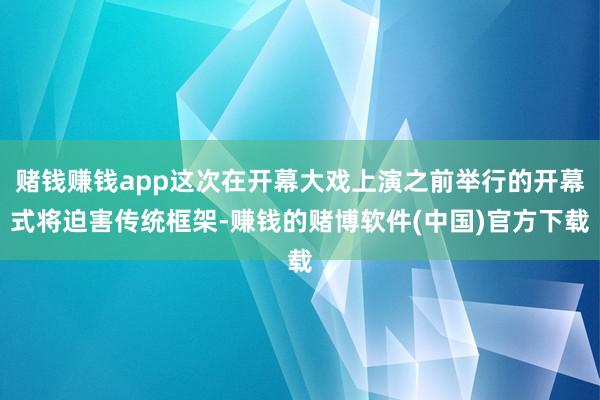 赌钱赚钱app这次在开幕大戏上演之前举行的开幕式将迫害传统框架-赚钱的赌博软件(中国)官方下载