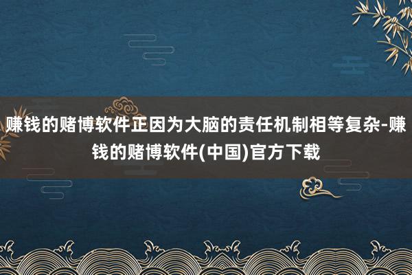 赚钱的赌博软件正因为大脑的责任机制相等复杂-赚钱的赌博软件(中国)官方下载