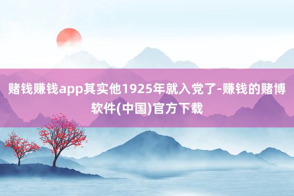 赌钱赚钱app其实他1925年就入党了-赚钱的赌博软件(中国)官方下载