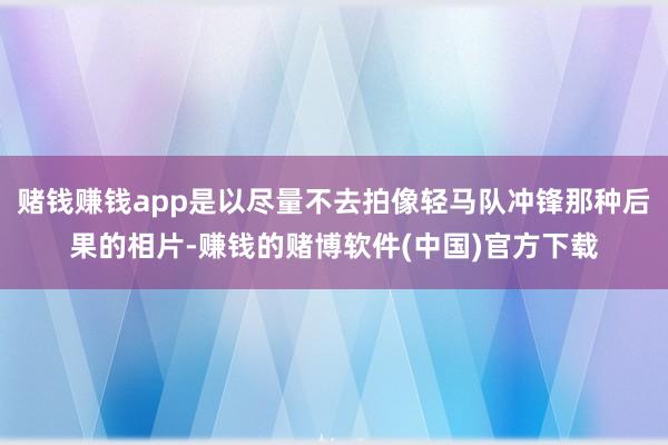 赌钱赚钱app是以尽量不去拍像轻马队冲锋那种后果的相片-赚钱的赌博软件(中国)官方下载