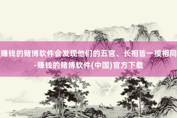 赚钱的赌博软件会发现他们的五官、长相皆一模相同-赚钱的赌博软件(中国)官方下载