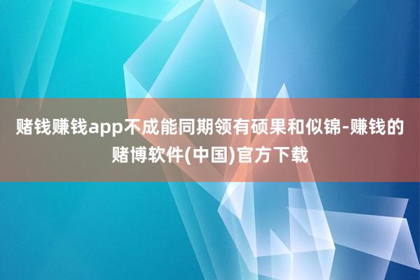 赌钱赚钱app不成能同期领有硕果和似锦-赚钱的赌博软件(中国)官方下载