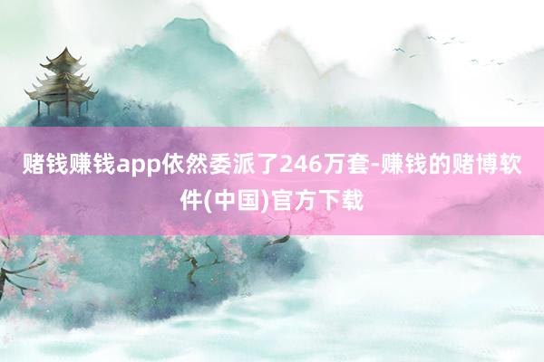 赌钱赚钱app依然委派了246万套-赚钱的赌博软件(中国)官方下载