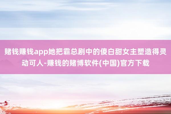 赌钱赚钱app她把霸总剧中的傻白甜女主塑造得灵动可人-赚钱的赌博软件(中国)官方下载