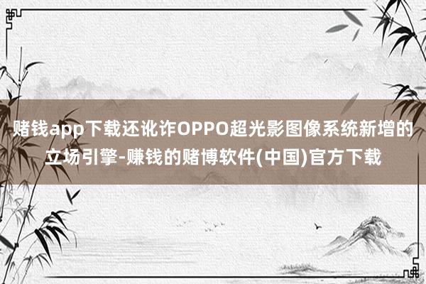 赌钱app下载还讹诈OPPO超光影图像系统新增的立场引擎-赚钱的赌博软件(中国)官方下载