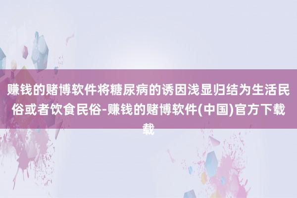 赚钱的赌博软件将糖尿病的诱因浅显归结为生活民俗或者饮食民俗-赚钱的赌博软件(中国)官方下载