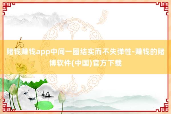 赌钱赚钱app中间一圈结实而不失弹性-赚钱的赌博软件(中国)官方下载