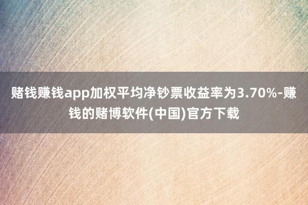 赌钱赚钱app加权平均净钞票收益率为3.70%-赚钱的赌博软件(中国)官方下载