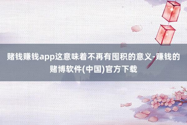 赌钱赚钱app这意味着不再有囤积的意义-赚钱的赌博软件(中国)官方下载