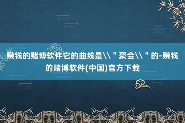 赚钱的赌博软件它的曲线是\＂聚会\＂的-赚钱的赌博软件(中国)官方下载