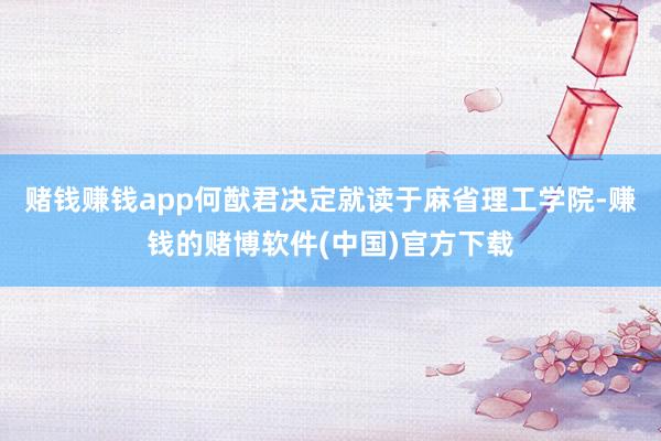 赌钱赚钱app何猷君决定就读于麻省理工学院-赚钱的赌博软件(中国)官方下载