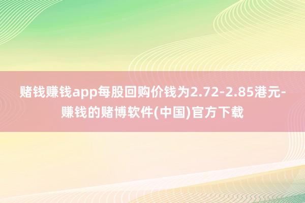 赌钱赚钱app每股回购价钱为2.72-2.85港元-赚钱的赌博软件(中国)官方下载