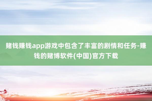 赌钱赚钱app游戏中包含了丰富的剧情和任务-赚钱的赌博软件(中国)官方下载