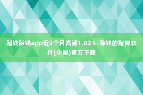 赌钱赚钱app近3个月高潮1.02%-赚钱的赌博软件(中国)官方下载