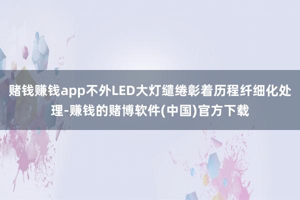 赌钱赚钱app不外LED大灯缱绻彰着历程纤细化处理-赚钱的赌博软件(中国)官方下载