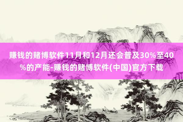 赚钱的赌博软件11月和12月还会普及30%至40%的产能-赚钱的赌博软件(中国)官方下载