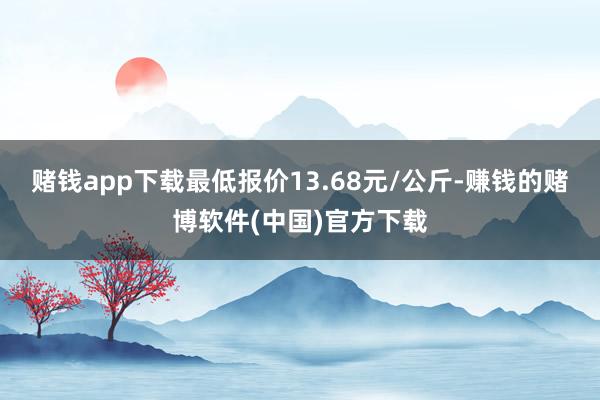 赌钱app下载最低报价13.68元/公斤-赚钱的赌博软件(中国)官方下载