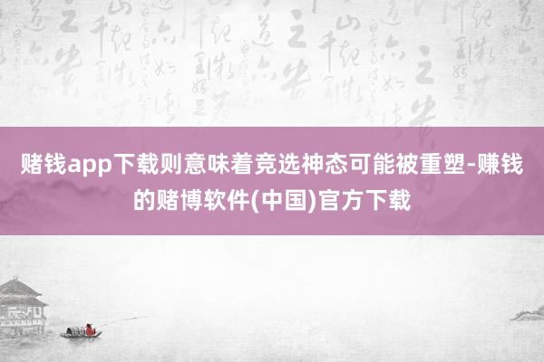 赌钱app下载则意味着竞选神态可能被重塑-赚钱的赌博软件(中国)官方下载