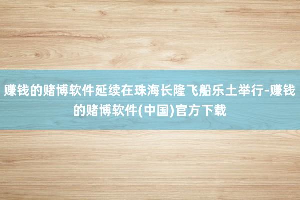 赚钱的赌博软件延续在珠海长隆飞船乐土举行-赚钱的赌博软件(中国)官方下载