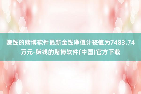 赚钱的赌博软件最新金钱净值计较值为7483.74万元-赚钱的赌博软件(中国)官方下载