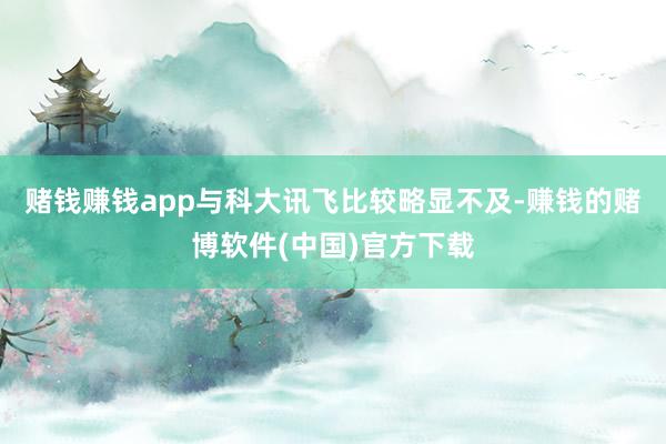 赌钱赚钱app与科大讯飞比较略显不及-赚钱的赌博软件(中国)官方下载