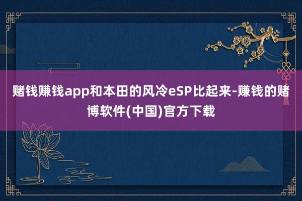 赌钱赚钱app和本田的风冷eSP比起来-赚钱的赌博软件(中国)官方下载